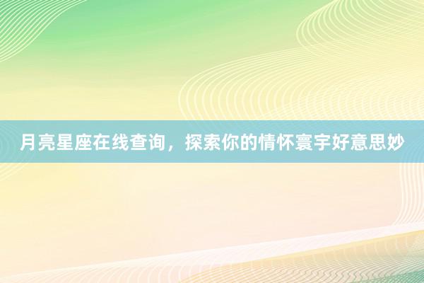 月亮星座在线查询，探索你的情怀寰宇好意思妙