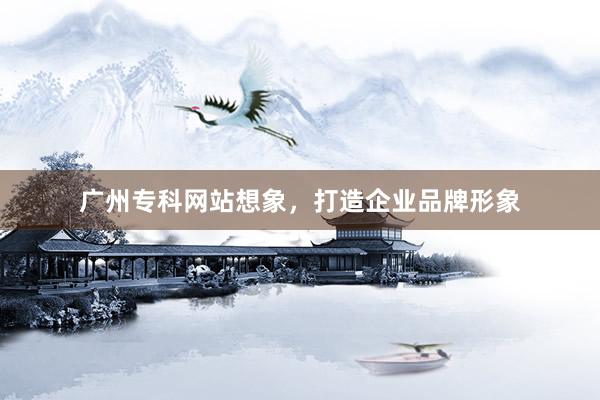 广州专科网站想象，打造企业品牌形象